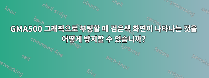 GMA500 그래픽으로 부팅할 때 검은색 화면이 나타나는 것을 어떻게 방지할 수 있습니까?