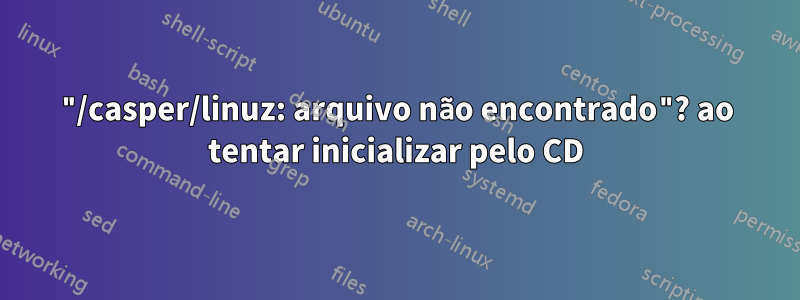 "/casper/linuz: arquivo não encontrado"? ao tentar inicializar pelo CD