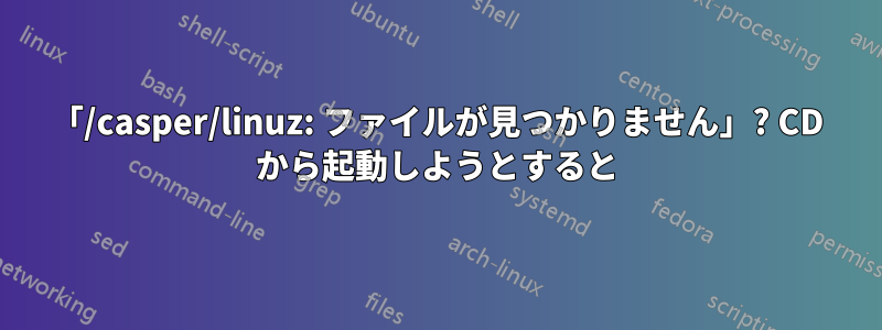 「/casper/linuz: ファイルが見つかりません」? CD から起動しようとすると