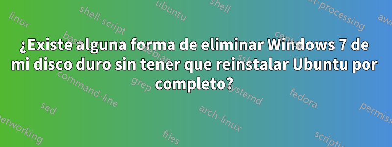 ¿Existe alguna forma de eliminar Windows 7 de mi disco duro sin tener que reinstalar Ubuntu por completo?