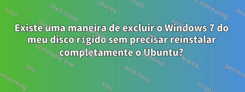 Existe uma maneira de excluir o Windows 7 do meu disco rígido sem precisar reinstalar completamente o Ubuntu?