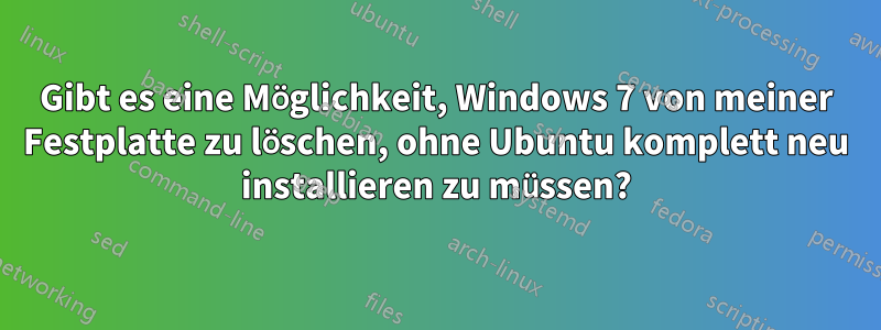 Gibt es eine Möglichkeit, Windows 7 von meiner Festplatte zu löschen, ohne Ubuntu komplett neu installieren zu müssen?