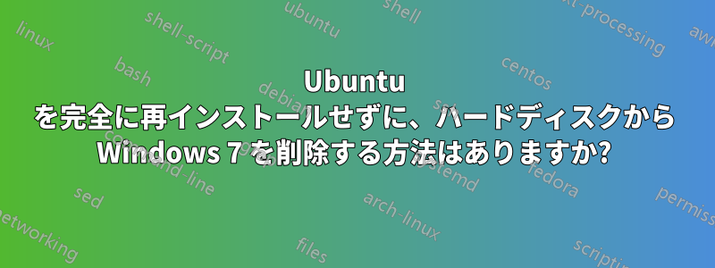 Ubuntu を完全に再インストールせずに、ハードディスクから Windows 7 を削除する方法はありますか?