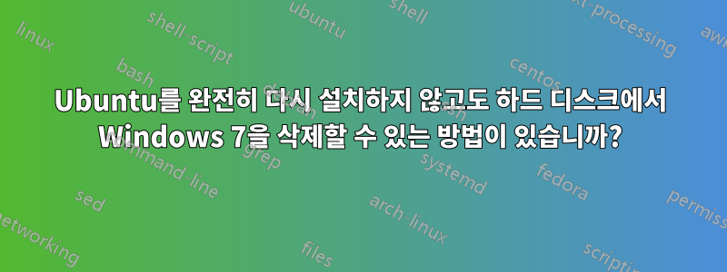 Ubuntu를 완전히 다시 설치하지 않고도 하드 디스크에서 Windows 7을 삭제할 수 있는 방법이 있습니까?