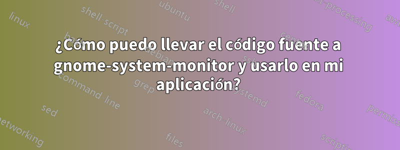 ¿Cómo puedo llevar el código fuente a gnome-system-monitor y usarlo en mi aplicación?