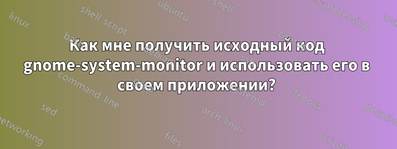 Как мне получить исходный код gnome-system-monitor и использовать его в своем приложении?