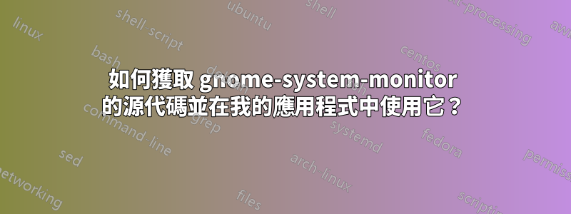 如何獲取 gnome-system-monitor 的源代碼並在我的應用程式中使用它？