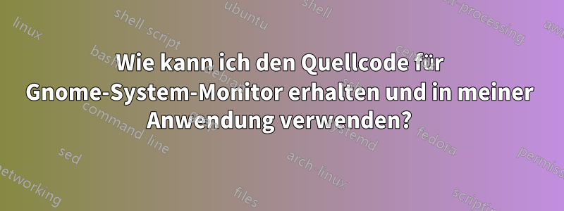 Wie kann ich den Quellcode für Gnome-System-Monitor erhalten und in meiner Anwendung verwenden?