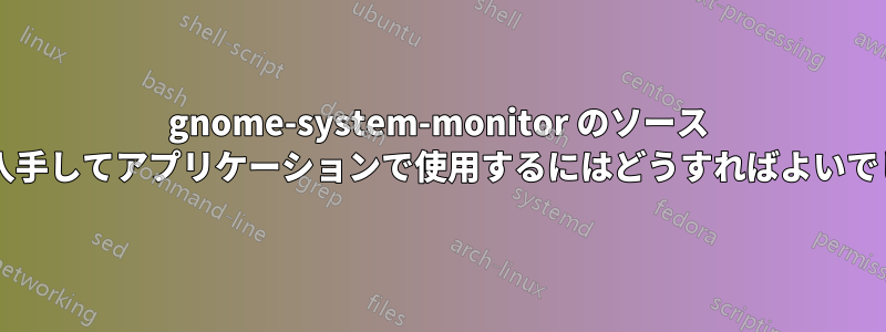 gnome-system-monitor のソース コードを入手してアプリケーションで使用するにはどうすればよいでしょうか?