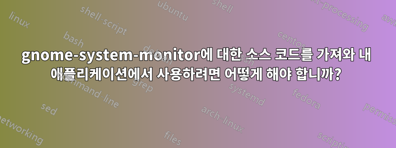 gnome-system-monitor에 대한 소스 코드를 가져와 내 애플리케이션에서 사용하려면 어떻게 해야 합니까?