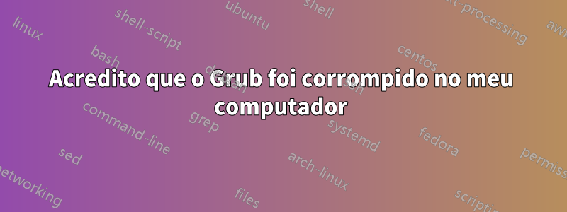 Acredito que o Grub foi corrompido no meu computador