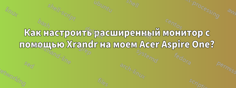 Как настроить расширенный монитор с помощью Xrandr на моем Acer Aspire One?