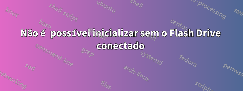 Não é possível inicializar sem o Flash Drive conectado