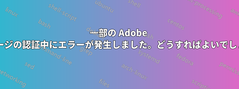 一部の Adob​​e パッケージの認証中にエラーが発生しました。どうすればよいでしょうか?