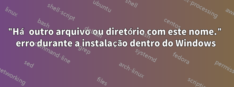 "Há outro arquivo ou diretório com este nome." erro durante a instalação dentro do Windows