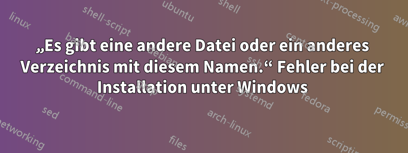 „Es gibt eine andere Datei oder ein anderes Verzeichnis mit diesem Namen.“ Fehler bei der Installation unter Windows