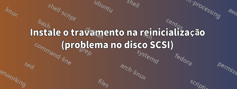 Instale o travamento na reinicialização (problema no disco SCSI)