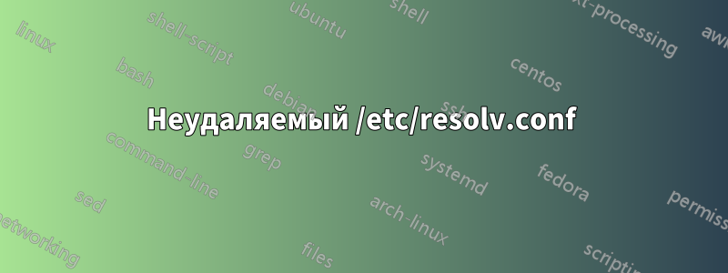 Неудаляемый /etc/resolv.conf