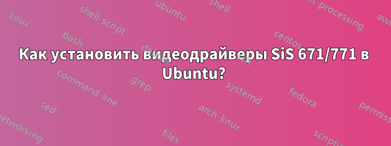 Как установить видеодрайверы SiS 671/771 в Ubuntu?