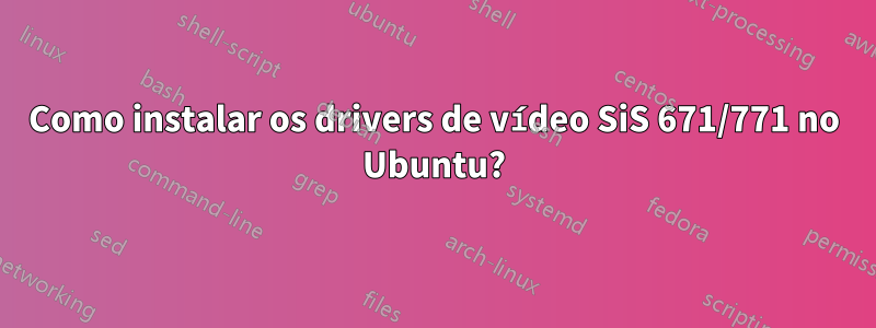 Como instalar os drivers de vídeo SiS 671/771 no Ubuntu?