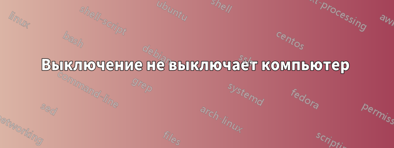 Выключение не выключает компьютер