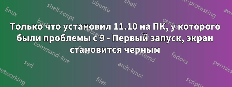 Только что установил 11.10 на ПК, у которого были проблемы с 9 - Первый запуск, экран становится черным