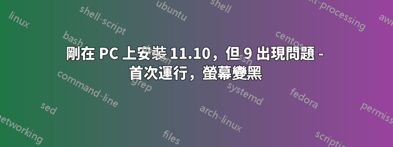 剛在 PC 上安裝 11.10，但 9 出現問題 - 首次運行，螢幕變黑