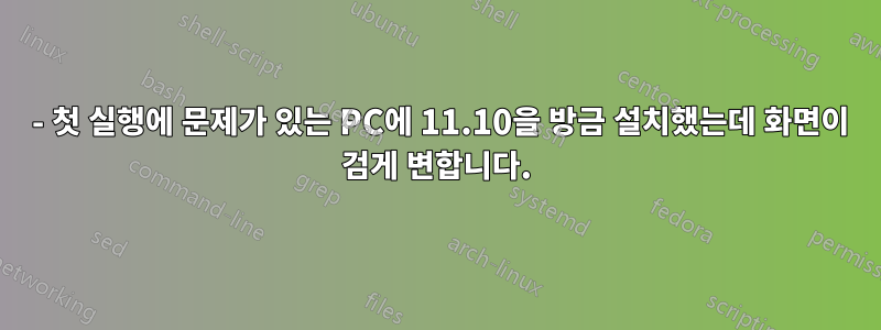 9 - 첫 실행에 문제가 있는 PC에 11.10을 방금 설치했는데 화면이 검게 변합니다.