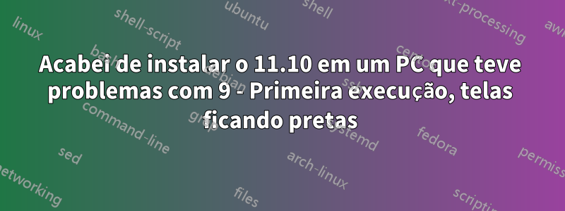 Acabei de instalar o 11.10 em um PC que teve problemas com 9 - Primeira execução, telas ficando pretas