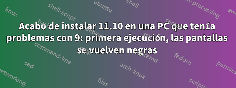 Acabo de instalar 11.10 en una PC que tenía problemas con 9: primera ejecución, las pantallas se vuelven negras