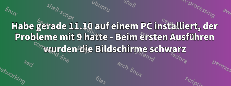 Habe gerade 11.10 auf einem PC installiert, der Probleme mit 9 hatte - Beim ersten Ausführen wurden die Bildschirme schwarz