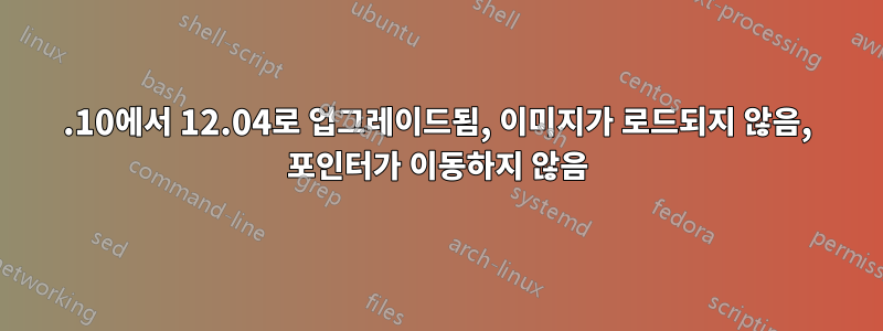 11.10에서 12.04로 업그레이드됨, 이미지가 로드되지 않음, 포인터가 이동하지 않음