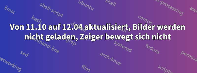 Von 11.10 auf 12.04 aktualisiert, Bilder werden nicht geladen, Zeiger bewegt sich nicht