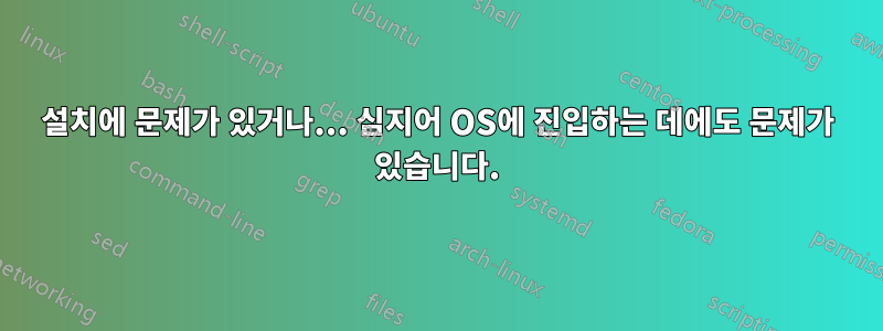 설치에 문제가 있거나... 심지어 OS에 진입하는 데에도 문제가 있습니다.