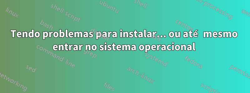 Tendo problemas para instalar... ou até mesmo entrar no sistema operacional