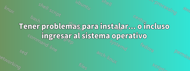 Tener problemas para instalar... o incluso ingresar al sistema operativo