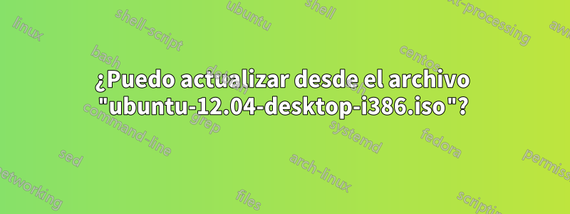 ¿Puedo actualizar desde el archivo "ubuntu-12.04-desktop-i386.iso"?