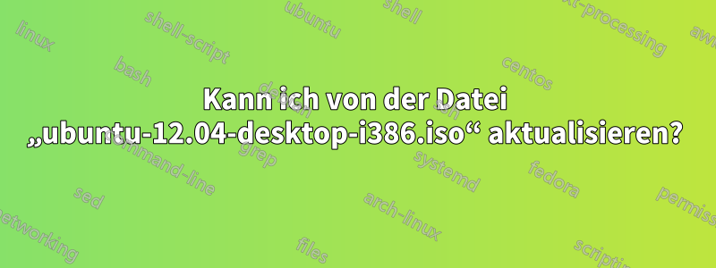 Kann ich von der Datei „ubuntu-12.04-desktop-i386.iso“ aktualisieren?