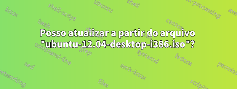 Posso atualizar a partir do arquivo "ubuntu-12.04-desktop-i386.iso"?