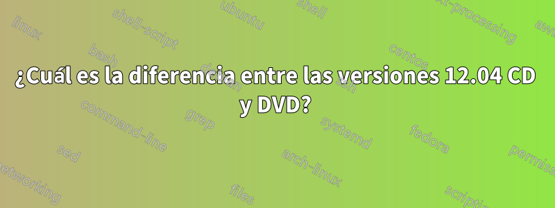 ¿Cuál es la diferencia entre las versiones 12.04 CD y DVD?