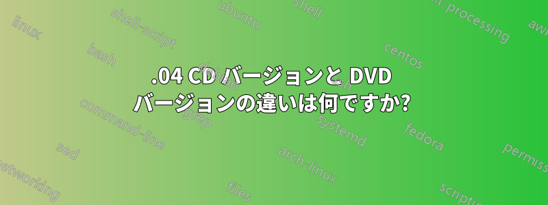 12.04 CD バージョンと DVD バージョンの違いは何ですか?