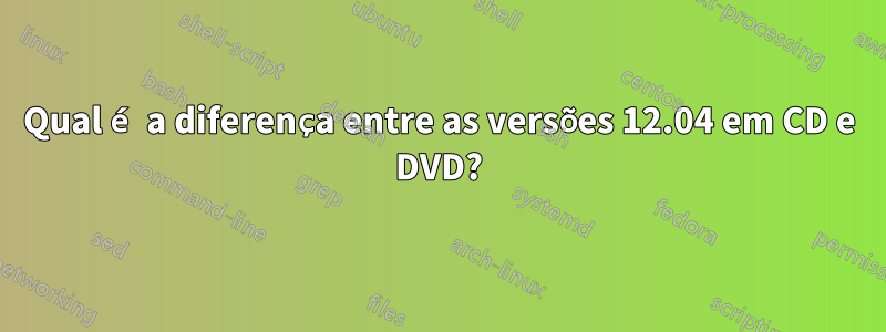 Qual é a diferença entre as versões 12.04 em CD e DVD?