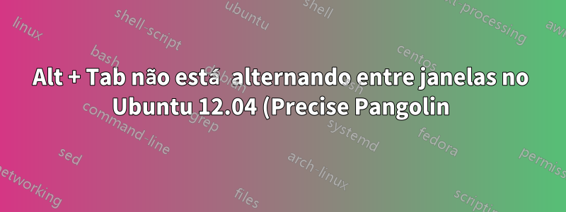 Alt + Tab não está alternando entre janelas no Ubuntu 12.04 (Precise Pangolin)