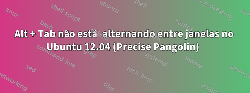 Alt + Tab não está alternando entre janelas no Ubuntu 12.04 (Precise Pangolin) 