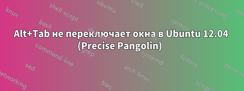 Alt+Tab не переключает окна в Ubuntu 12.04 (Precise Pangolin) 