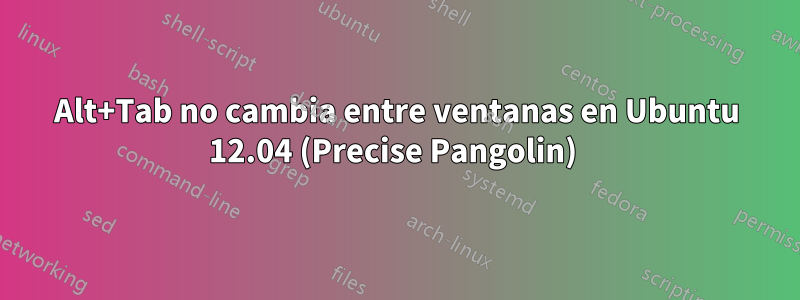 Alt+Tab no cambia entre ventanas en Ubuntu 12.04 (Precise Pangolin) 