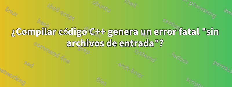 ¿Compilar código C++ genera un error fatal "sin archivos de entrada"?