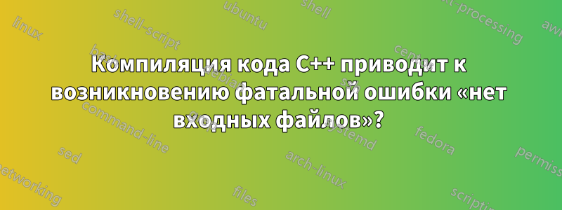 Компиляция кода C++ приводит к возникновению фатальной ошибки «нет входных файлов»?