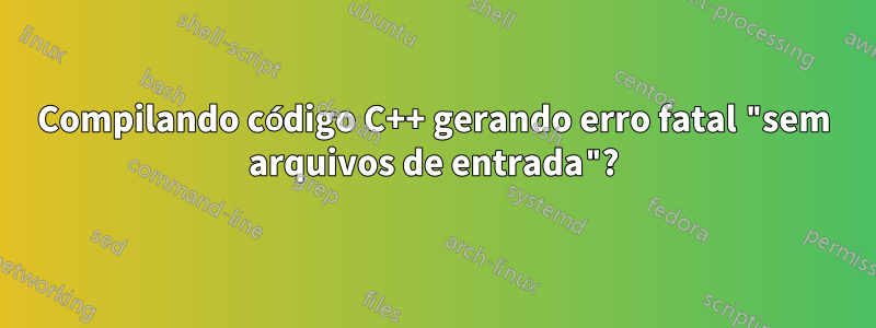 Compilando código C++ gerando erro fatal "sem arquivos de entrada"?