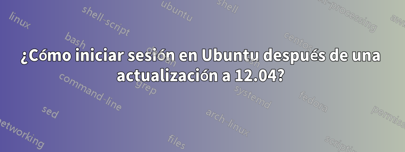 ¿Cómo iniciar sesión en Ubuntu después de una actualización a 12.04?